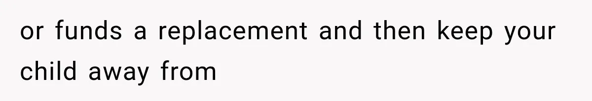 or funds a replacement and then keep your child away from