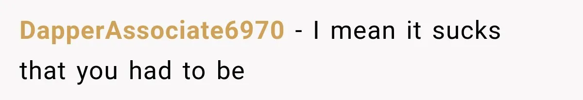 DapperAssociate6970 − I mean it sucks that you had to be