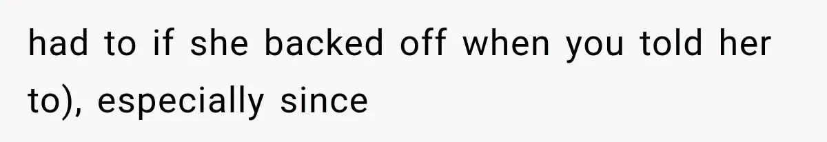 had to if she backed off when you told her to), especially since