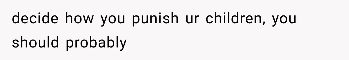 decide how you punish ur children, you should probably
