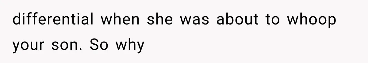 differential when she was about to whoop your son. So why
