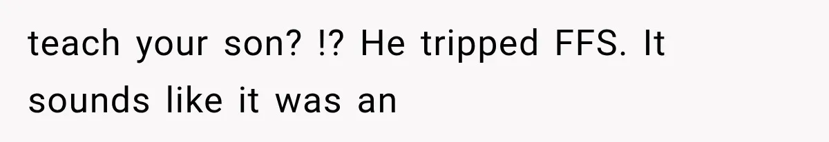 teach your son? !? He tripped FFS. It sounds like it was an