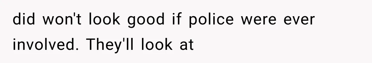 did won't look good if police were ever involved. They'll look at