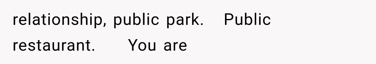 relationship, public park.   Public restaurant.     You are