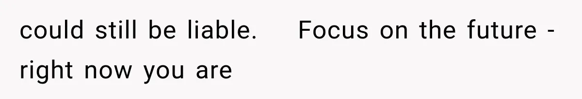 could still be liable.    Focus on the future - right now you are