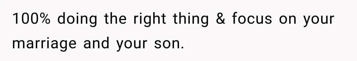 100% doing the right thing & focus on your marriage and your son.