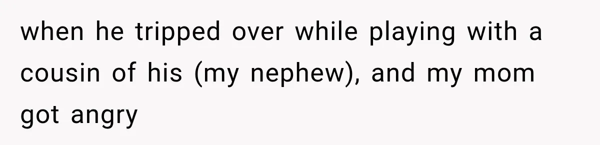 when he tripped over while playing with a cousin of his (my nephew), and my mom got angry