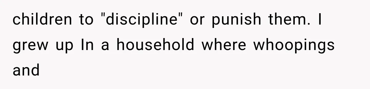 children to "discipline" or punish them. I grew up In a household where whoopings and