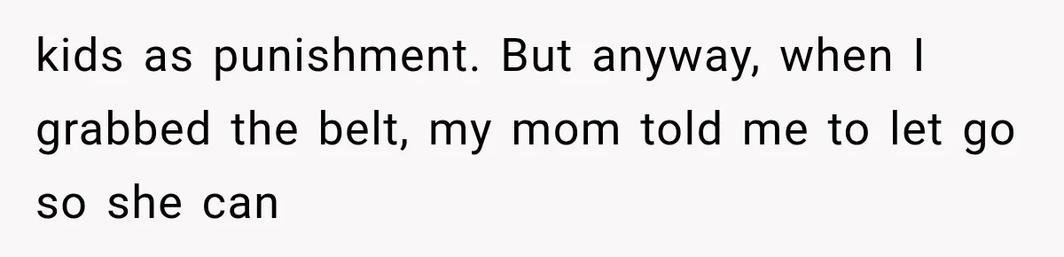 kids as punishment. But anyway, when I grabbed the belt, my mom told me to let go so she can