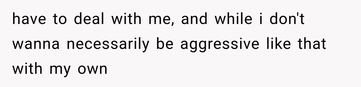 have to deal with me, and while i don't wanna necessarily be aggressive like that with my own