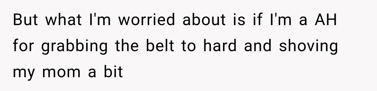 But what I'm worried about is if I'm a AH for grabbing the belt to hard and shoving my mom a bit