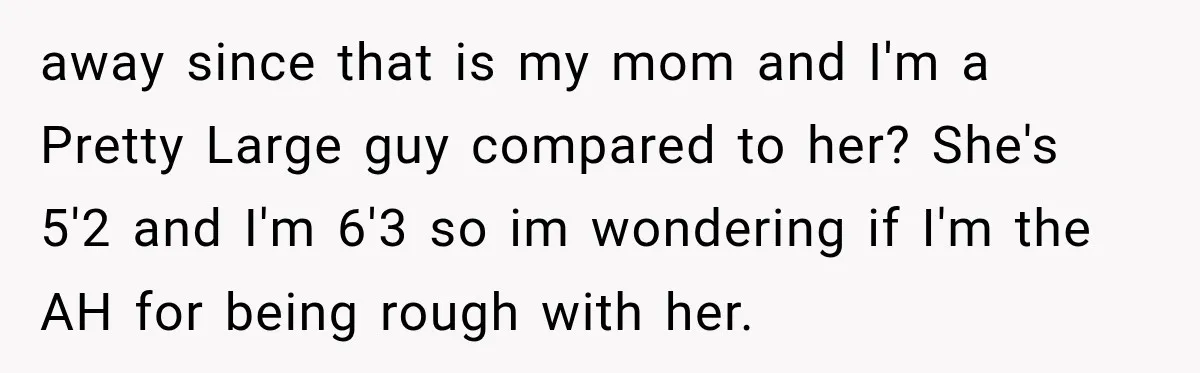 away since that is my mom and I'm a Pretty Large guy compared to her? She's 5'2 and I'm 6'3 so im wondering if I'm the AH for being rough...
