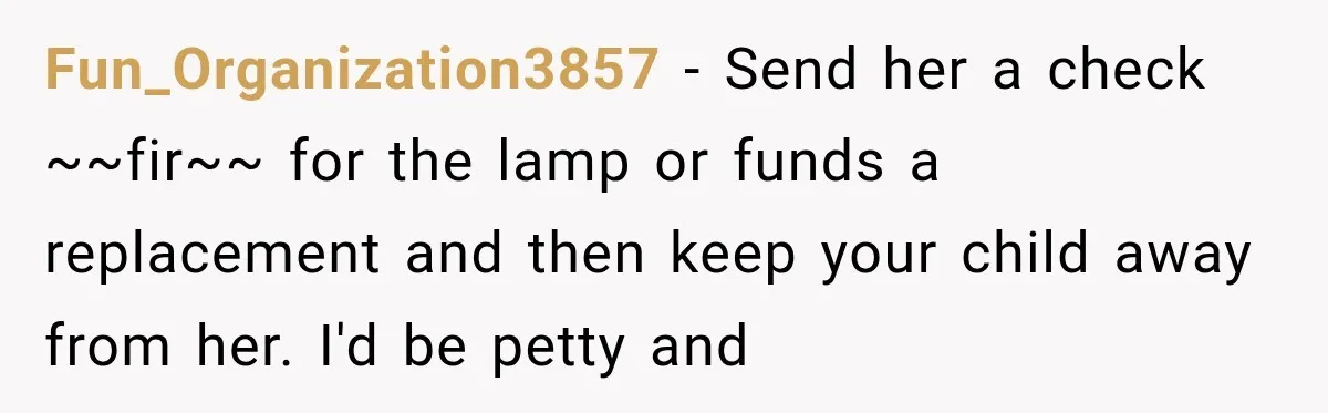 Fun_Organization3857 − Send her a check ~~fir~~ for the lamp or funds a replacement and then keep your child away from her. I'd be petty and