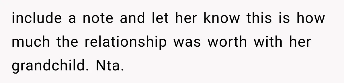include a note and let her know this is how much the relationship was worth with her grandchild. Nta.