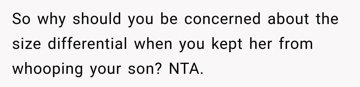 So why should you be concerned about the size differential when you kept her from whooping your son? NTA.