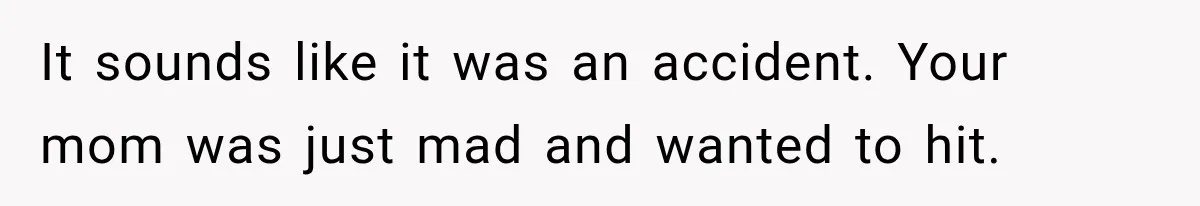 It sounds like it was an accident. Your mom was just mad and wanted to hit.