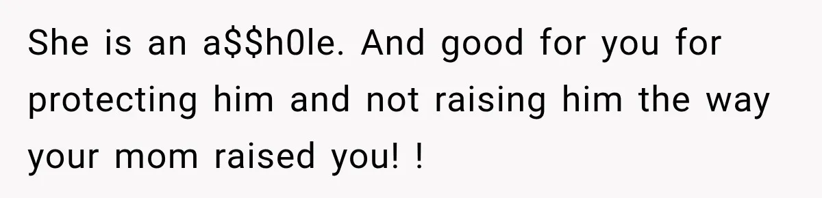 She is an a$$h0le. And good for you for protecting him and not raising him the way your mom raised you! !
