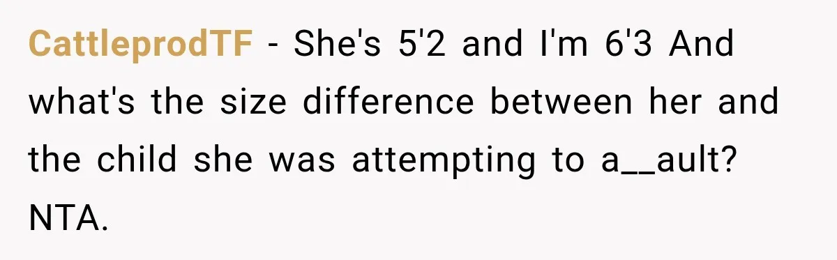 CattleprodTF − She's 5'2 and I'm 6'3 And what's the size difference between her and the child she was attempting to a__ault? NTA.