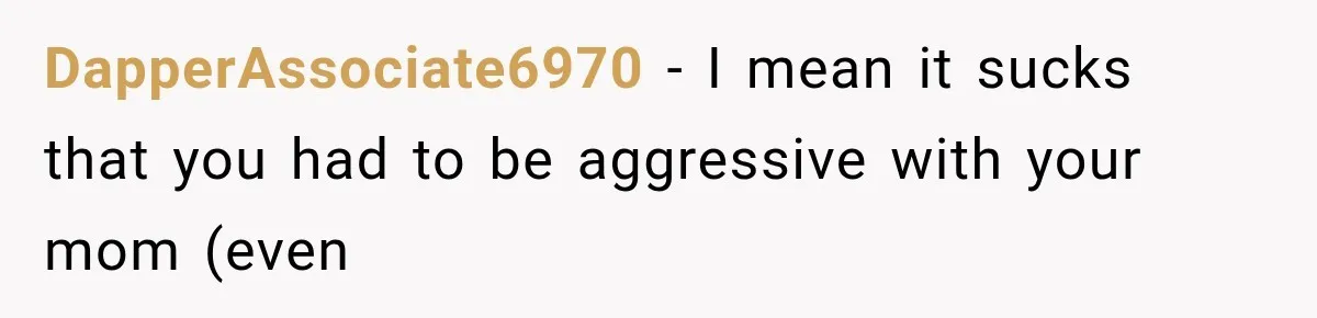DapperAssociate6970 − I mean it sucks that you had to be aggressive with your mom (even