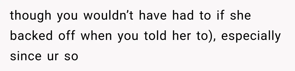 though you wouldn’t have had to if she backed off when you told her to), especially since ur so