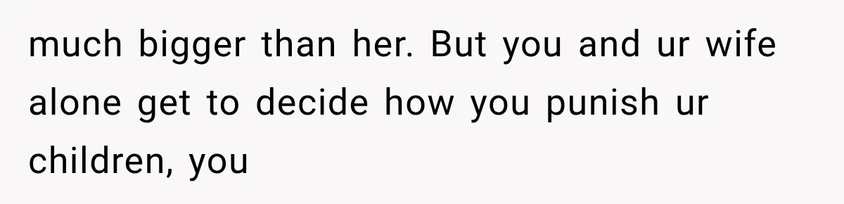 much bigger than her. But you and ur wife alone get to decide how you punish ur children, you