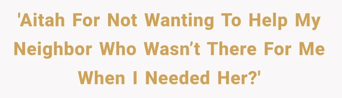 'AITAH for not wanting to help my neighbor who wasn’t there for me when I needed her?'