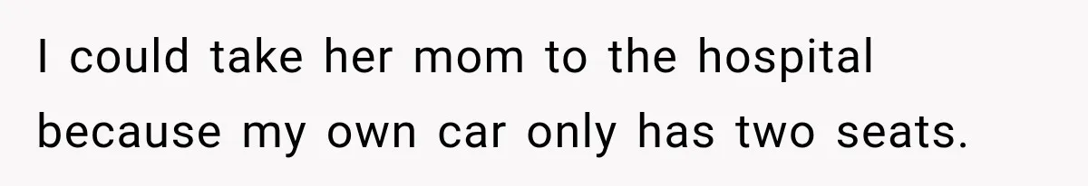 I could take her mom to the hospital because my own car only has two seats.