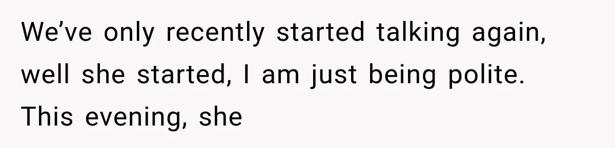 We’ve only recently started talking again, well she started, I am just being polite. This evening, she