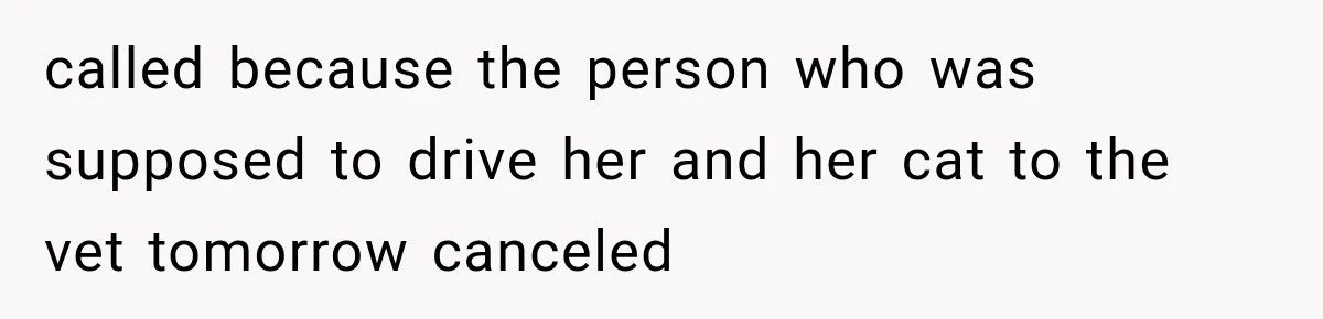 called because the person who was supposed to drive her and her cat to the vet tomorrow canceled
