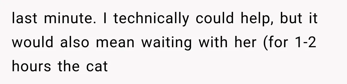 last minute. I technically could help, but it would also mean waiting with her (for 1-2 hours the cat