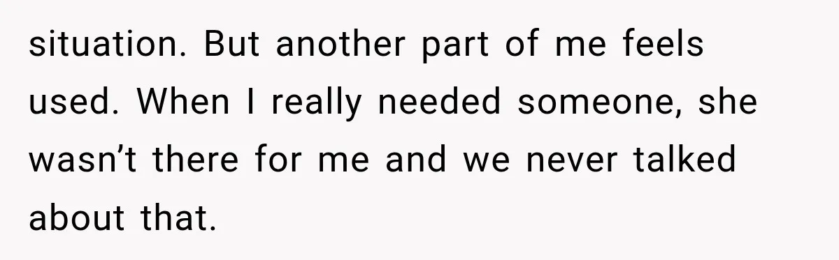 situation. But another part of me feels used. When I really needed someone, she wasn’t there for me and we never talked about that.