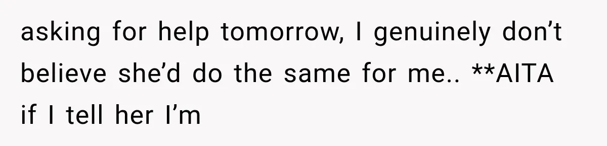 asking for help tomorrow, I genuinely don’t believe she’d do the same for me.. **AITA if I tell her I’m
