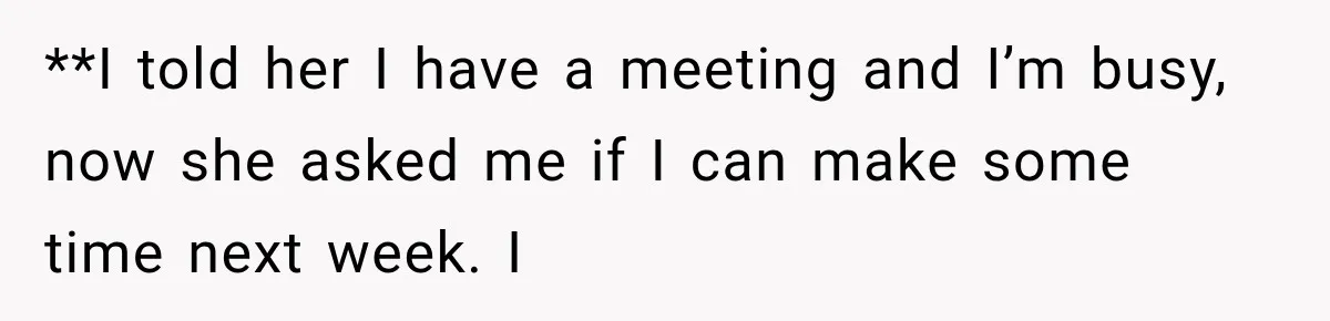 **I told her I have a meeting and I’m busy, now she asked me if I can make some time next week. I