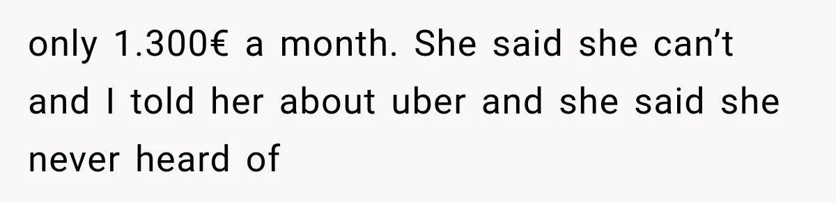 only 1.300€ a month. She said she can’t and I told her about uber and she said she never heard of