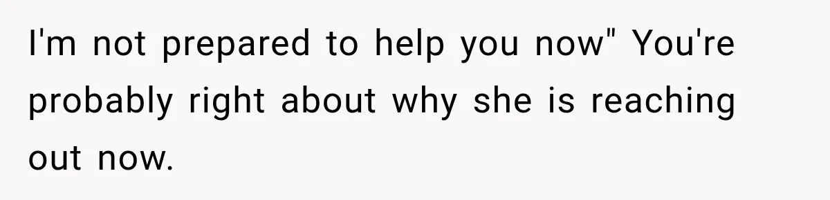 I'm not prepared to help you now" You're probably right about why she is reaching out now.