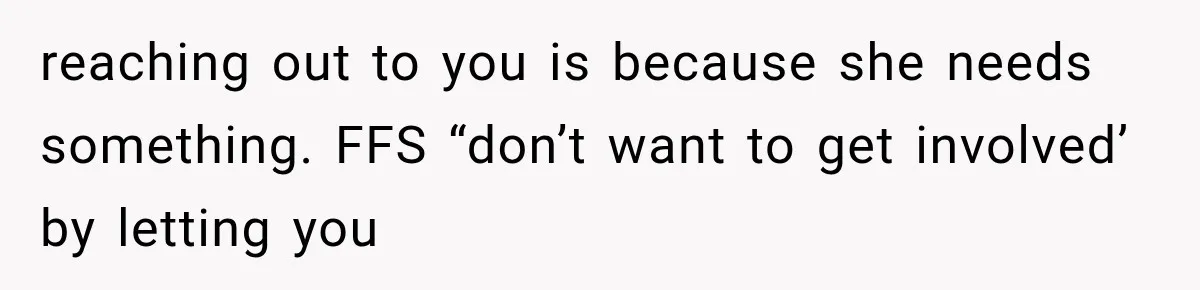 reaching out to you is because she needs something. FFS “don’t want to get involved’ by letting you