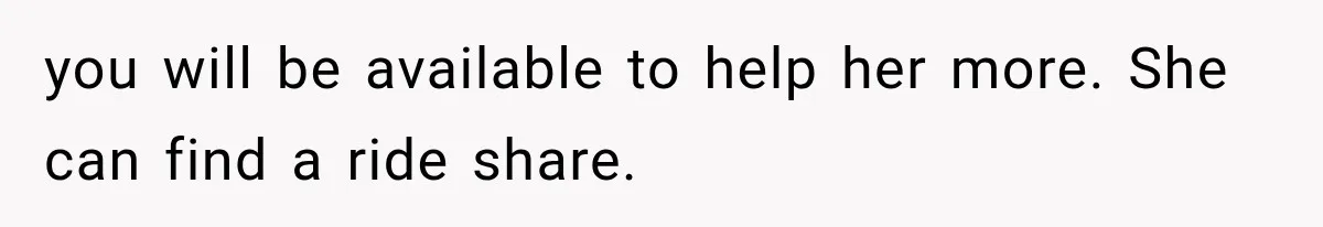 you will be available to help her more. She can find a ride share.