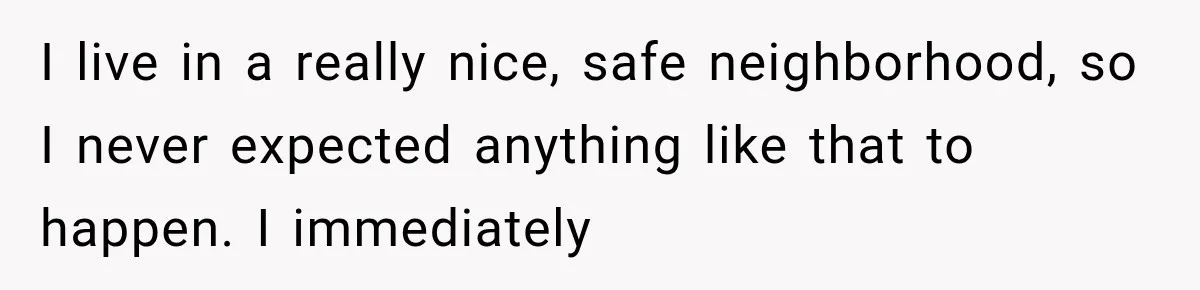 I live in a really nice, safe neighborhood, so I never expected anything like that to happen. I immediately