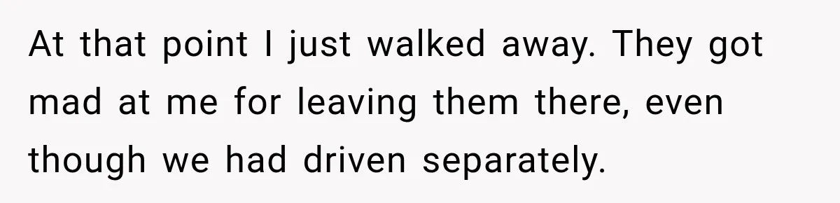 At that point I just walked away. They got mad at me for leaving them there, even though we had driven separately.
