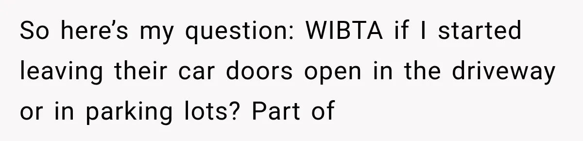 So here’s my question: WIBTA if I started leaving their car doors open in the driveway or in parking lots? Part of