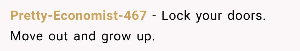 Pretty-Economist-467 − Lock your doors. Move out and grow up.