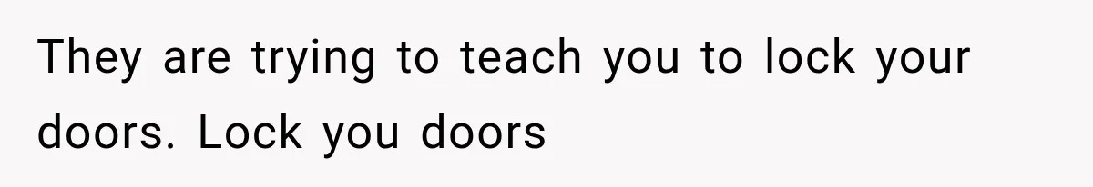 They are trying to teach you to lock your doors. Lock you doors