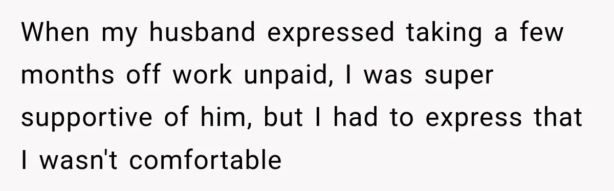 Woman Supports Her Husband’s Parents, Until She Realizes She’s Funding Their Retirement When my husband expressed taking a few months off work unpaid, I was super supportive of him, but I had to express that I wasn't comfortable