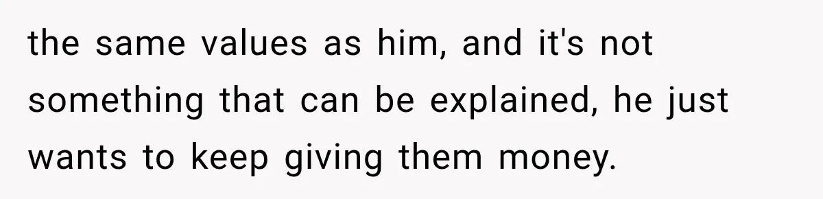 Woman Supports Her Husband’s Parents, Until She Realizes She’s Funding Their Retirement the same values as him, and it's not something that can be explained, he just wants to keep giving them money.
