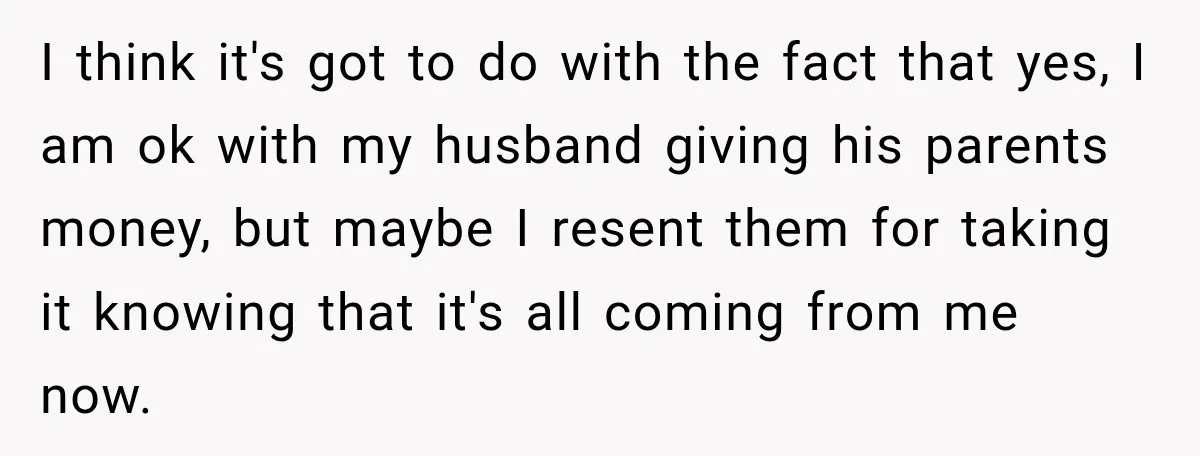 Woman Supports Her Husband’s Parents, Until She Realizes She’s Funding Their Retirement I think it's got to do with the fact that yes, I am ok with my husband giving his parents money, but maybe I resent them for taking it knowing...
