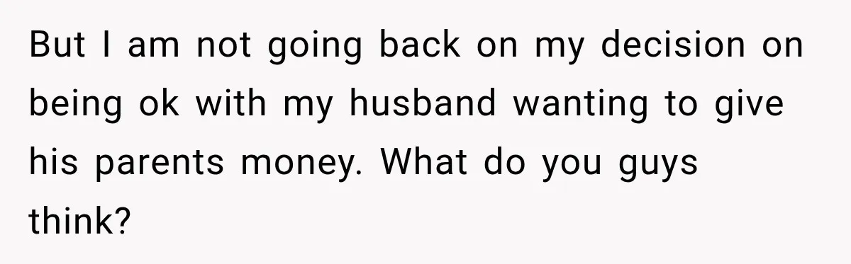 Woman Supports Her Husband’s Parents, Until She Realizes She’s Funding Their Retirement But I am not going back on my decision on being ok with my husband wanting to give his parents money. What do you guys think?