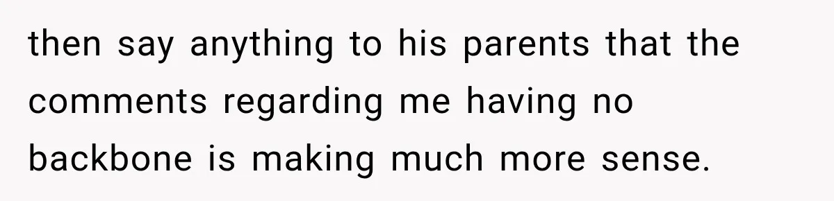 Woman Supports Her Husband’s Parents, Until She Realizes She’s Funding Their Retirement then say anything to his parents that the comments regarding me having no backbone is making much more sense.