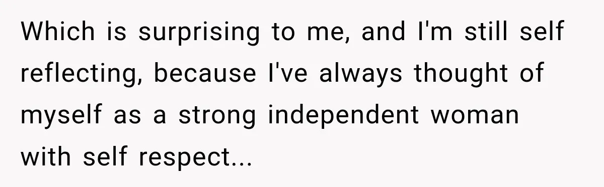 Woman Supports Her Husband’s Parents, Until She Realizes She’s Funding Their Retirement Which is surprising to me, and I'm still self reflecting, because I've always thought of myself as a strong independent woman with self respect...