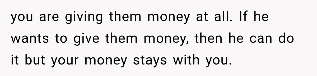 Woman Supports Her Husband’s Parents, Until She Realizes She’s Funding Their Retirement you are giving them money at all. If he wants to give them money, then he can do it but your money stays with you.