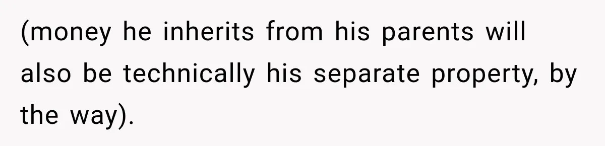 Woman Supports Her Husband’s Parents, Until She Realizes She’s Funding Their Retirement (money he inherits from his parents will also be technically his separate property, by the way).